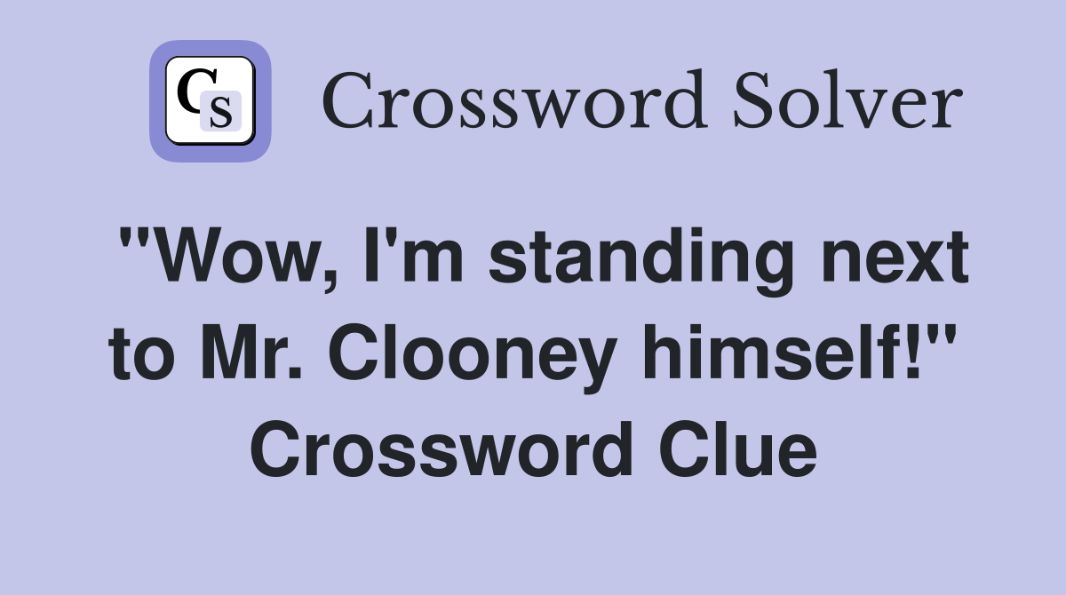 "Wow, I'm standing next to Mr. Clooney himself!" Crossword Clue